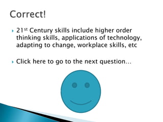    21st Century skills include higher order
    thinking skills, applications of technology,
    adapting to change, workplace skills, etc

   Click here to go to the next question…
 
