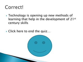    Technology is opening up new methods of
    learning that help in the development of 21st
    century skills

   Click here to end the quiz…
 