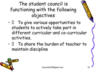 The student council is
functioning with the following
objectives
•  To give various opportunities to
students to actively take part in
different curricular and co-curricular
activities.
•  To share the burden of teacher to
maintain discipline
fousimohd76@gmail.com 14
 