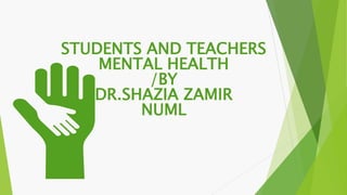 STUDENTS AND TEACHERS
MENTAL HEALTH
/BY
DR.SHAZIA ZAMIR
NUML
 