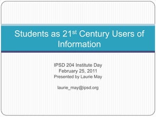 Students as 21st Century Users of Information IPSD 204 Institute Day February 25, 2011 Presented by Laurie May laurie_may@ipsd.org 