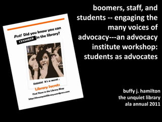 boomers, staff, and students -- engaging the many voices of advocacy---an advocacy institute workshop:  students as advocates buffy j. hamiltonthe unquiet libraryala annual 2011 