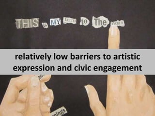 relatively low barriers to artistic expression and civic engagement
