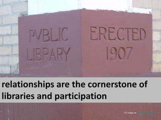relationships are the cornerstone of libraries and participationCC image via http://goo.gl/3qSaE