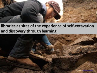 libraries as sites of the experience of self-excavation and discovery through learning CC image via http://goo.gl/MjZ6d