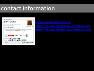 contact informationbuffy.hamilton@gmail.comhttp://theunquietlibrarian.wordpress.comhttp://theunquietlibrarian.wikispaces.com