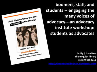 boomers, staff, and students -- engaging the many voices of advocacy---an advocacy institute workshop:  students as advocates buffy j. hamiltonthe unquiet libraryala annual 2011 http://theunquietlibrarian.wordpress.com 