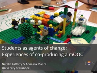 Photo by nlafferty - Creative Commons Attribution-NonCommercial-ShareAlike License https://www.flickr.com/photos/23093930@N04 Created with Haiku Deck
Students as agents of change:
Experiences of co-producing a mOOC
Natalie Lafferty & Annalisa Manca
University of Dundee
 
