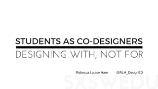 STUDENTS AS CO-DESIGNERS
DESIGNING WITH, NOT FOR
Rebecca Louise Hare         @RLH_DesignED
 