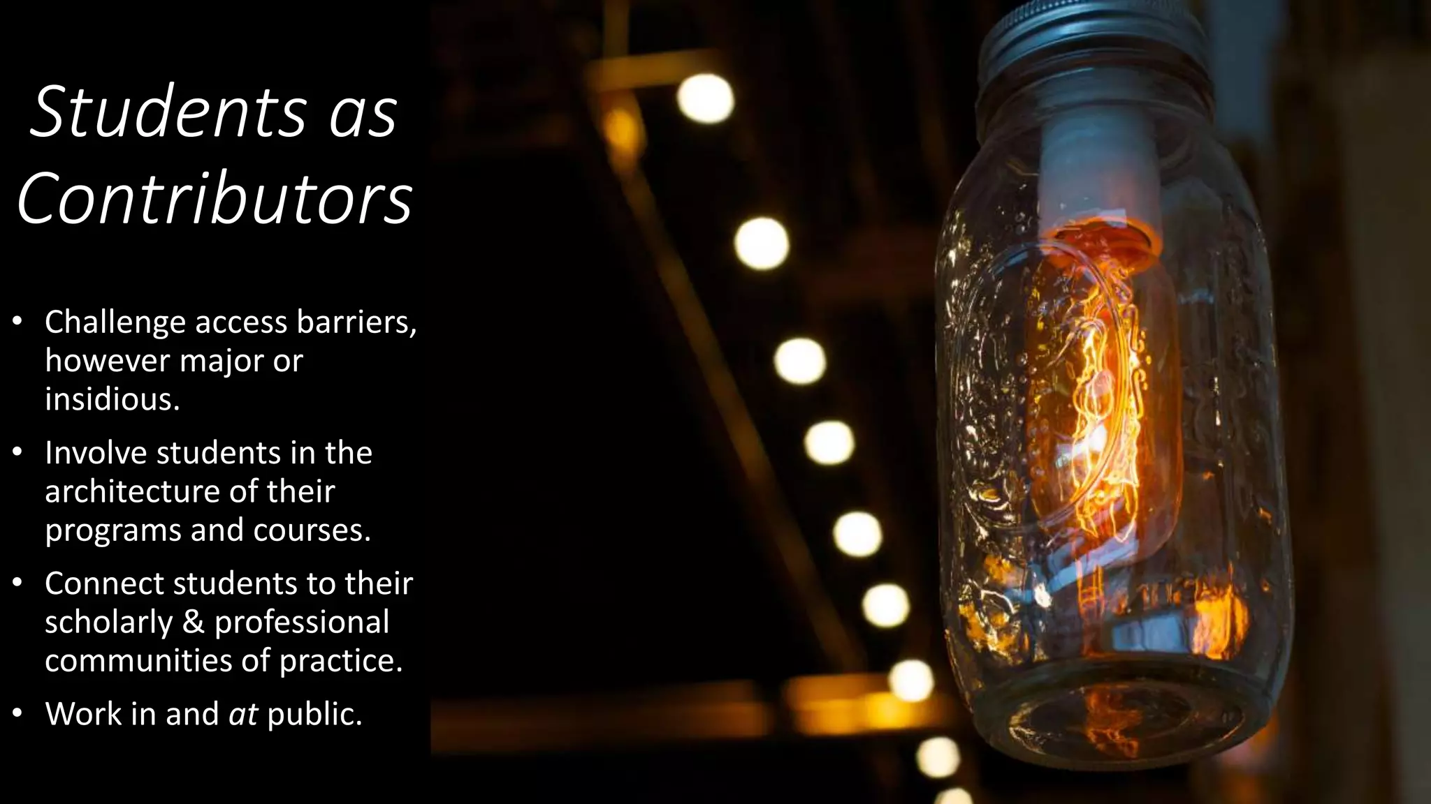 Students as
Contributors
• Challenge access barriers,
however major or
insidious.
• Involve students in the
architecture of their
programs and courses.
• Connect students to their
scholarly & professional
communities of practice.
• Work in and at public.
 