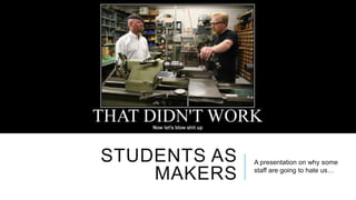 STUDENTS AS
MAKERS

A presentation on why some
staff are going to hate us…

 
