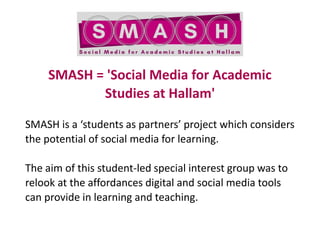 SMASH = 'Social Media for Academic
Studies at Hallam'
SMASH is a ‘students as partners’ project which considers
the potent...