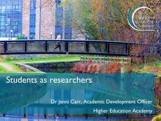 Students as researchers 
Dr Jenni Carr, Academic Development Officer Higher Education Academy  