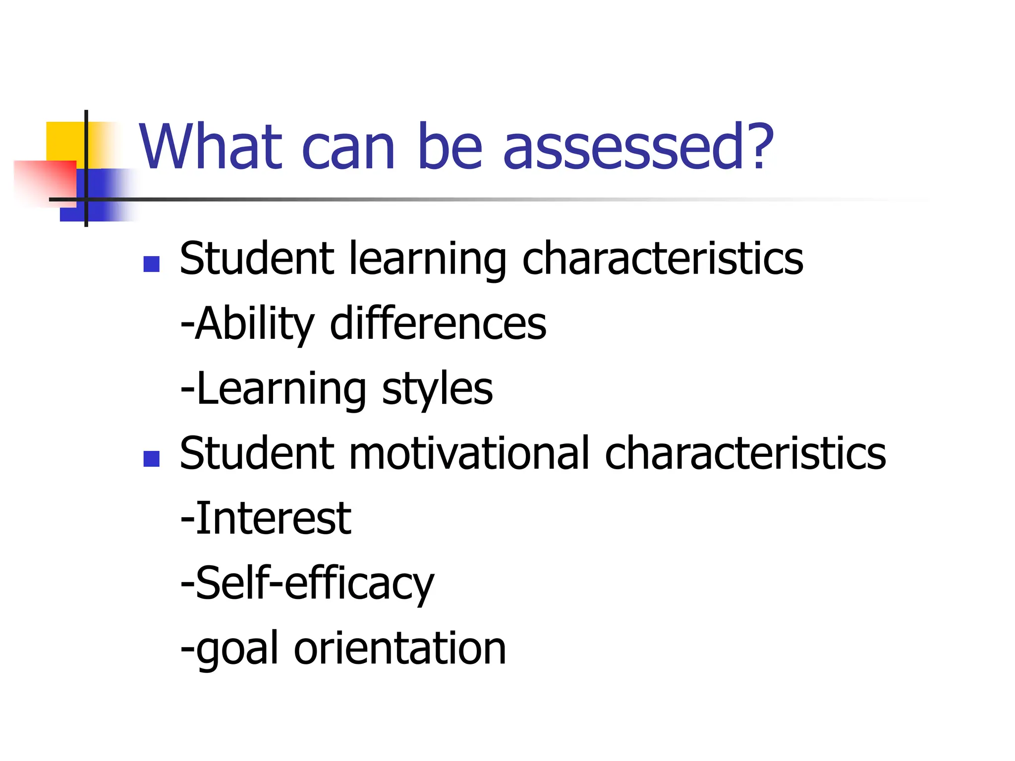 What can be assessed?
 Student learning characteristics
-Ability differences
-Learning styles
 Student motivational characteristics
-Interest
-Self-efficacy
-goal orientation
 