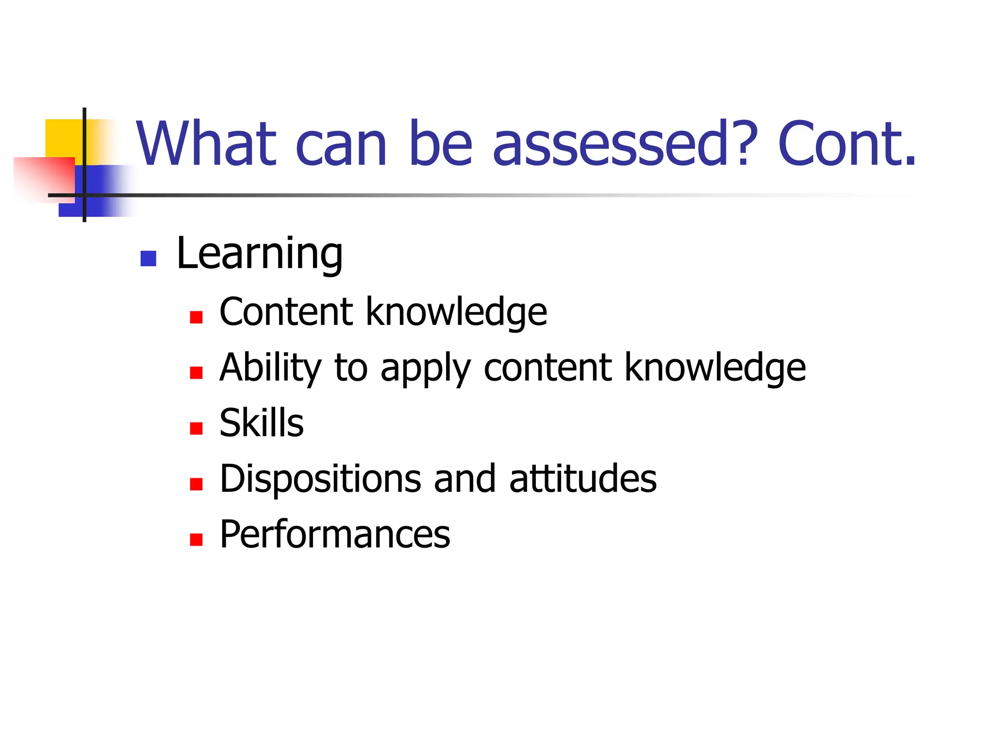 What can be assessed? Cont.
 Learning
 Content knowledge
 Ability to apply content knowledge
 Skills
 Dispositions and attitudes
 Performances
 