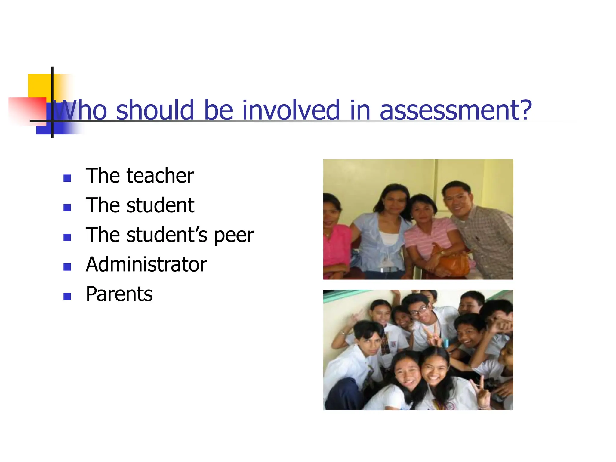 Who should be involved in assessment?
 The teacher
 The student
 The student’s peer
 Administrator
 Parents
 