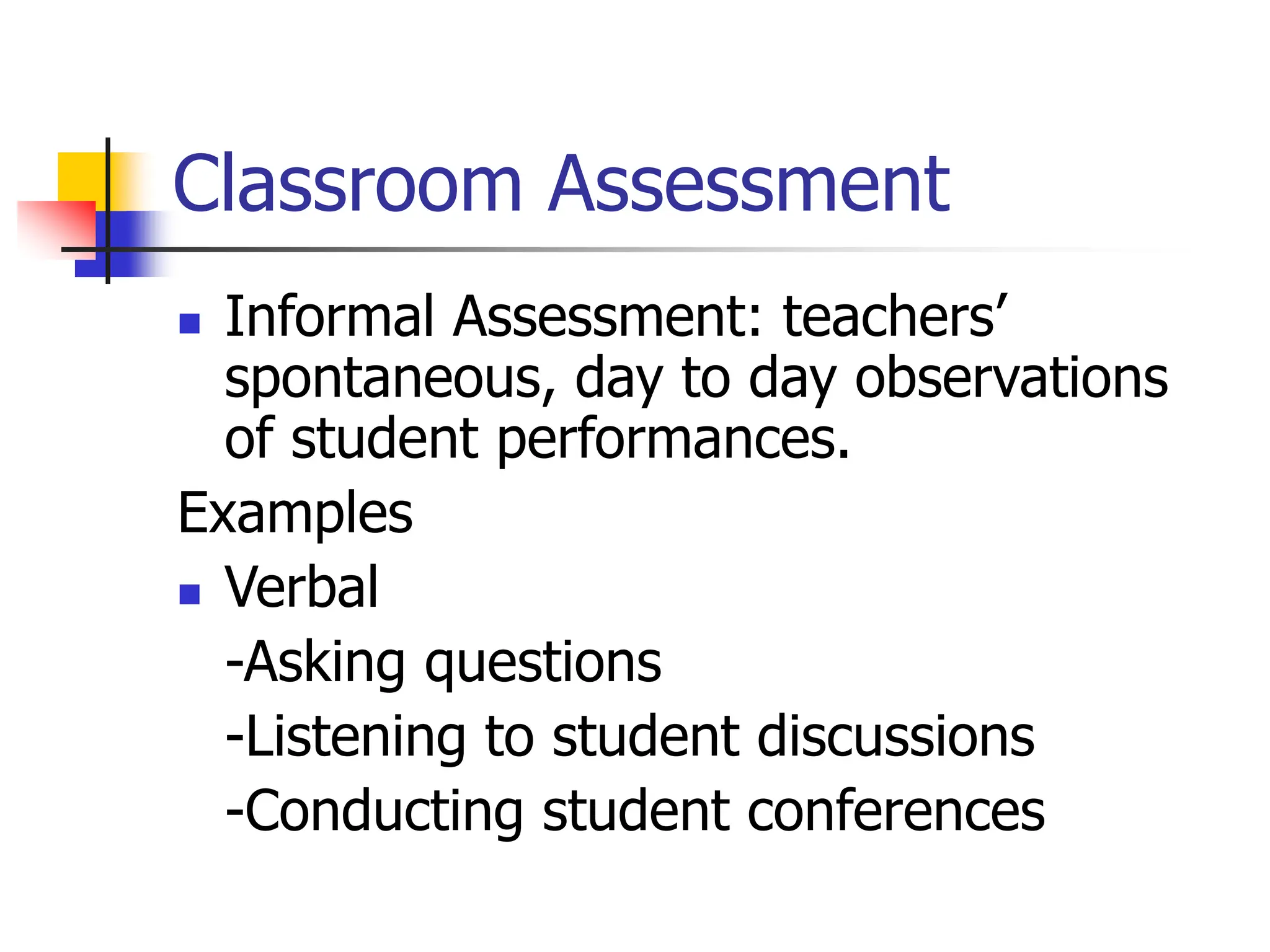 Classroom Assessment
 Informal Assessment: teachers’
spontaneous, day to day observations
of student performances.
Examples
 Verbal
-Asking questions
-Listening to student discussions
-Conducting student conferences
 
