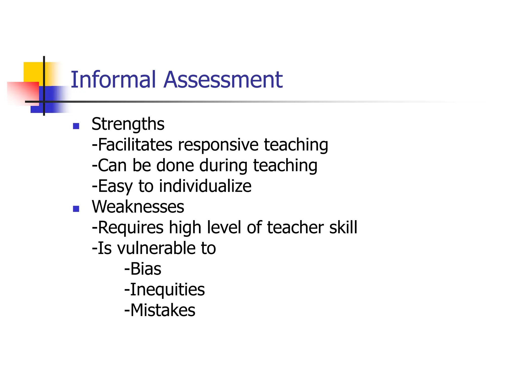 Informal Assessment
 Strengths
-Facilitates responsive teaching
-Can be done during teaching
-Easy to individualize
 Weaknesses
-Requires high level of teacher skill
-Is vulnerable to
-Bias
-Inequities
-Mistakes
 