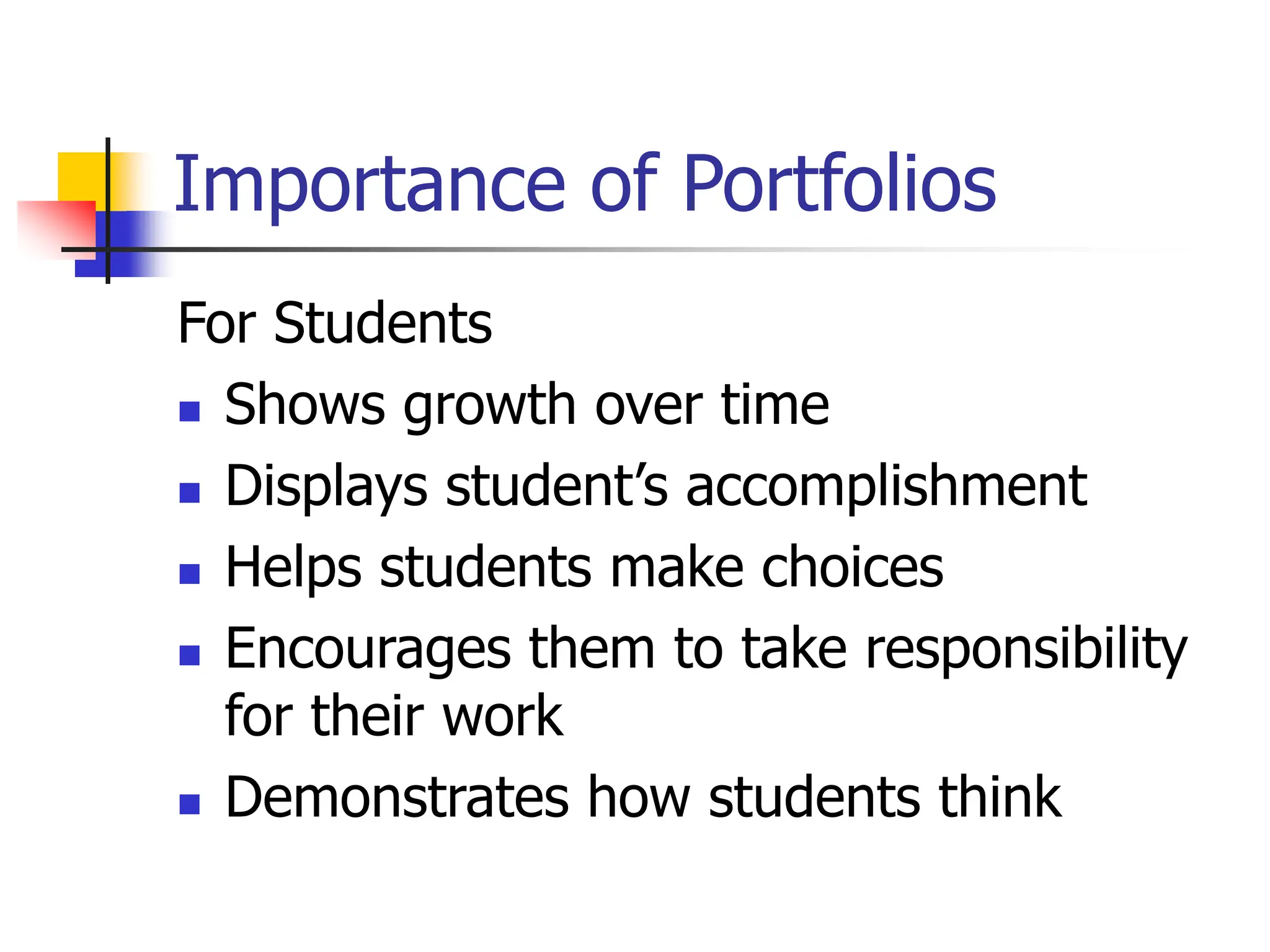 Importance of Portfolios
For Students
 Shows growth over time
 Displays student’s accomplishment
 Helps students make choices
 Encourages them to take responsibility
for their work
 Demonstrates how students think
 