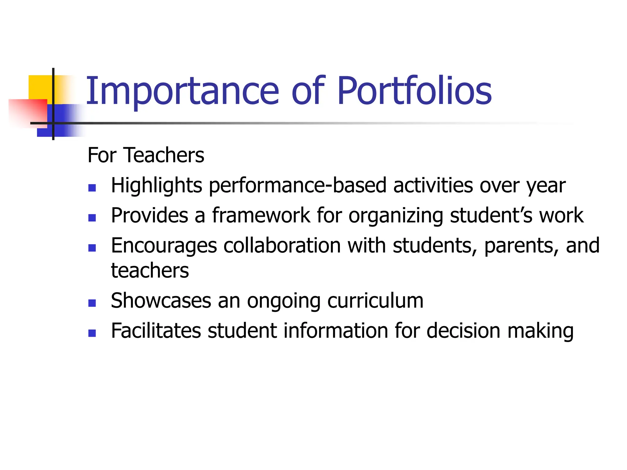 Importance of Portfolios
For Teachers
 Highlights performance-based activities over year
 Provides a framework for organizing student’s work
 Encourages collaboration with students, parents, and
teachers
 Showcases an ongoing curriculum
 Facilitates student information for decision making
 