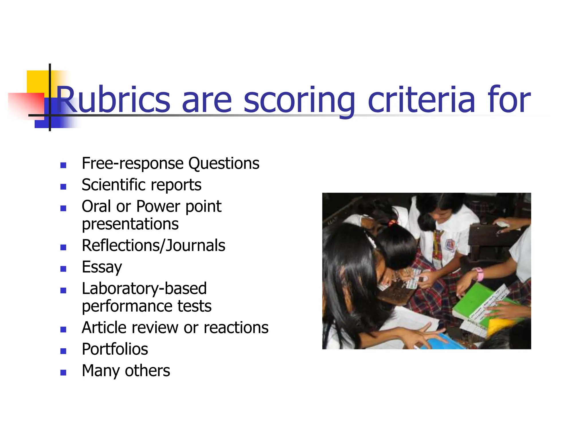 Rubrics are scoring criteria for
 Free-response Questions
 Scientific reports
 Oral or Power point
presentations
 Reflections/Journals
 Essay
 Laboratory-based
performance tests
 Article review or reactions
 Portfolios
 Many others
 