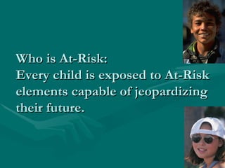 Who is At-Risk:
Every child is exposed to At-Risk
elements capable of jeopardizing
their future.
 