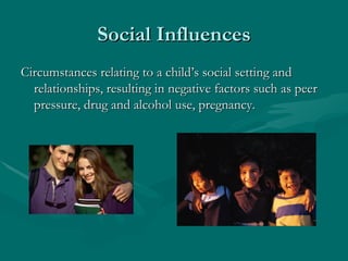 Social Influences
Circumstances relating to a child’s social setting and
  relationships, resulting in negative factors su...