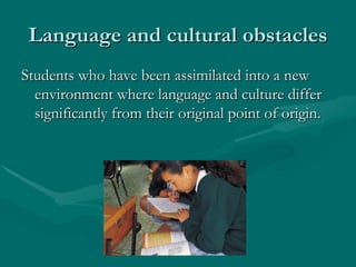Language and cultural obstacles
Students who have been assimilated into a new
  environment where language and culture dif...