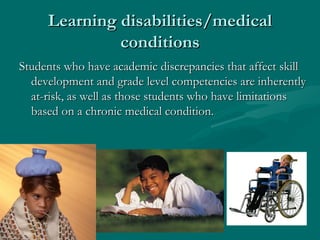 Learning disabilities/medical
              conditions
Students who have academic discrepancies that affect skill
  develo...