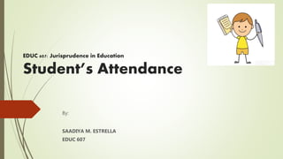 EDUC 607: Jurisprudence in Education
Student’s Attendance
By:
SAADIYA M. ESTRELLA
EDUC 607
 