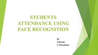 STUDENTS
ATTENDANCE USING
FACE RECOGNITION
By
S.Harish
C.M.Kabilesh
 