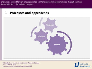 English as a second foreign language: in FdL : enhancing learner oppportunities through learning
Rana CHALLAH Faculté des Langues



    3 – Processes and approaches
 