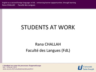 English as a second foreign language: in FdL : enhancing learner oppportunities through learning
Rana CHALLAH        Faculté des Langues




                        STUDENTS AT WORK

                                   Rana CHALLAH
                              Faculté des Langues (FdL)
 