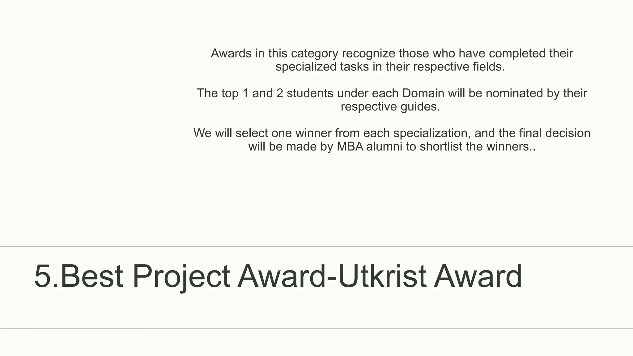 5.Best Project Award-Utkrist Award
Awards in this category recognize those who have completed their
specialized tasks in their respective fields.
The top 1 and 2 students under each Domain will be nominated by their
respective guides.
We will select one winner from each specialization, and the final decision
will be made by MBA alumni to shortlist the winners..
 