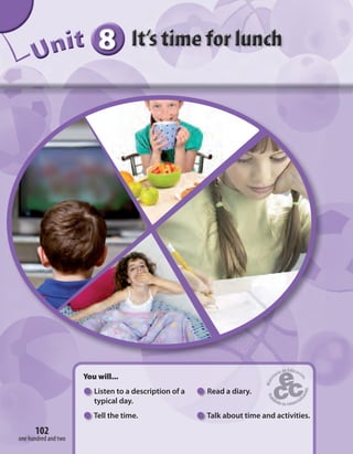 888888UUUUUUUUUnnniiittt
You will...
Listen to a description of a
typical day.
Tell the time.
Read a diary.
Talk about time and activities.
one hundred and two
102
 