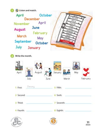 2 Write the month.
1 Listen and match.
twelfth
eleventh
tenth
ninth
eighth
seventh
sixth
fifth
fourth
third
second
first
FebruaryJuly
August
March
April January May
June
1 First:
2 Second:
3 Third:
4 Fourth:
5 Fifth:
6 Sixth:
7 Seventh:
8 Eighth:
January
December
November
February
October
April
January
August
March
September
April
July
June
October
May
eleven
11
Home
work Book
page6
 