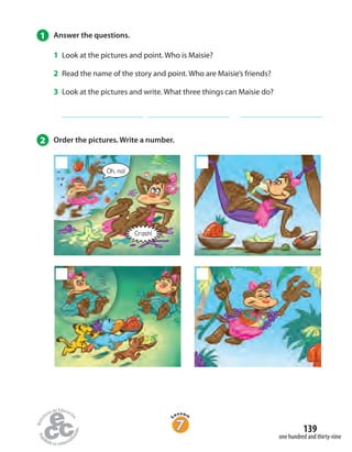 1 Answer the questions.
1 Look at the pictures and point. Who is Maisie?
2 Read the name of the story and point. Who are Maisie’s friends?
3 Look at the pictures and write. What three things can Maisie do?
2 Order the pictures. Write a number.
Crash!
Oh, no!
one hundred and thirty-nine
139
 