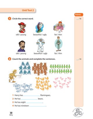1 Circle the correct word.
2 Count the animals and complete the sentences.
UnitTest 2
Points
__ / 6
__ / 4
old / young beautiful / ugly fat / thin
old / young beautiful / ugly fat / thin
1 Harry has flamingoes.
2 He has bears.
3 He has eight .
4 He has nineteen .
thirty
30
 