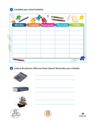 1 Complete your school schedule.
2 Look at the pictures. When are these classes? Remember your schedule.
Monday FridayThursdayWednesdayTuesday ThursdayThursdayWednesdayWednesday
thirty-nine
39
Homew
ork Book p
age16
 