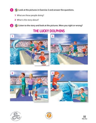 1 Look at the pictures in Exercise 2 and answer the questions.
1 What are these people doing?
2 What is the story about?
2 Listen to the story and look at the pictures. Were you right or wrong?
2
3
1
4
THE LUCKY DOLPHINS
fifty-five
55
Homew
ork Book p
age22
 
