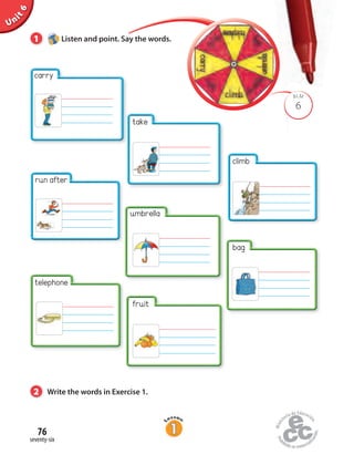 Unit6
6
BLM
1 Listen and point. Say the words.
bag
run after
2 Write the words in Exercise 1.
seventy-six
76
carry
telephone
take
umbrella
fruit
climb
 