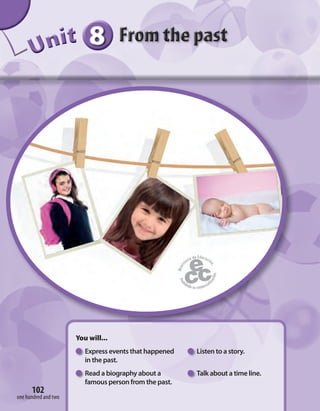 102
888888UUUUUUUUUnnniiittt
You will...
Express events that happened Listen to a story.
in the past.
Read a biography about a Talk about a time line.
famous person from the past.
102
one hundred and two
 