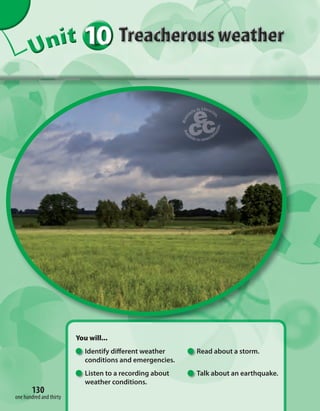 130
101010101010101010UUUUUUUUUnnniiittt
You will...
Identify different weather Read about a storm.
conditions and emergencies.
Listen to a recording about Talk about an earthquake.
weather conditions.
130
one hundred and thirty
 