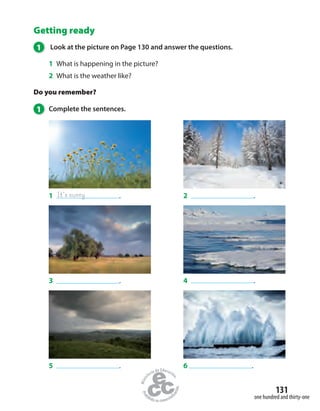 131
one hundred and thirty-one
Getting ready
1 Look at the picture on Page 130 and answer the questions.
1 What is happening in the picture?
2 What is the weather like?
Do you remember?
1 Complete the sentences.
2 .
4 .
1 .It’s sunny
3 .
5 . 6 .
 