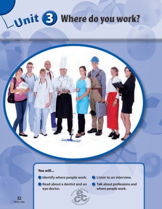 32
333333UUUUUUUUUnnniiittt
32
You will...
Identify where people work. Listen to an interview.
Read about a dentist and an Talk about professions and
eye doctor. where people work.
thirty-two
eye doctor.eye doctor.eye doctor.eye doctor.eye doctor.eye doctor.eye doctor.eye doctor.
 