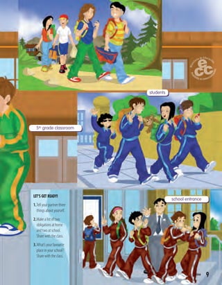 LET’S GET READY!
1.Tell your partner three
things about yourself.
2.Make a list of two
obligations at home
and two at school.
Share with the class.
3.What’s your favourite
place in your school?
Share with the class.
5th grade classroom
students
school entrance
9nine
 