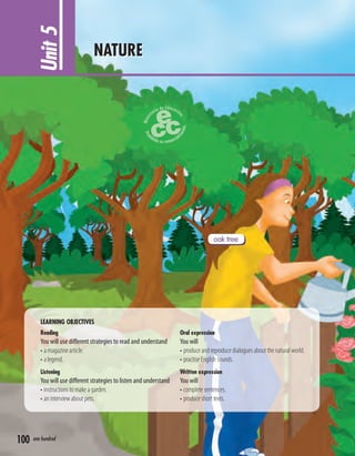 LEARNING OBJECTIVES
Reading
You will use different strategies to read and understand
• a magazine article.
• a legend.
Listening
You will use different strategies to listen and understand
• instructions to make a garden.
• an interview about pets.
Oral expression
You will
• produce and reproduce dialogues about the natural world.
• practise English sounds.
Written expression
You will
• complete sentences.
• produce short texts.
Unit5 NATURE
100 one hundred
oak tree
 