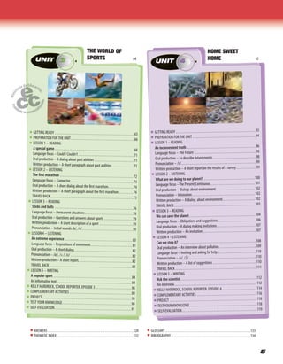 5
ANSWERS . . . . . . . . . . . . . . . . . . . . . . . . . . . . . . . . . . . . . . . . . . . . . . . . . . . . . . . . .120
THEMATIC INDEX . . . . . . . . . . . . . . . . . . . . . . . . . . . . . . . . . . . . . . . . . . . . . . . . . . .132
GLOSSARY. . . . . . . . . . . . . . . . . . . . . . . . . . . . . . . . . . . . . . . . . . . . . . . . . . . . . . . . .133
BIBLIOGRAPHY. . . . . . . . . . . . . . . . . . . . . . . . . . . . . . . . . . . . . . . . . . . . . . . . . . . . .134
GETTING READY . . . . . . . . . . . . . . . . . . . . . . . . . . . . . . . . . . . . . . . . . . . . . . . . . . . . . 65
PREPARATION FOR THE UNIT . . . . . . . . . . . . . . . . . . . . . . . . . . . . . . . . . . . . . . . . . . 66
LESSON 1 – READING
A special game. . . . . . . . . . . . . . . . . . . . . . . . . . . . . . . . . . . . . . . . . . . . . . . . . . . . .68
Language focus – Could / Couldn’t . . . . . . . . . . . . . . . . . . . . . . . . . . . . . . . . . . . . . 71
Oral production – A dialog about past abilities . . . . . . . . . . . . . . . . . . . . . . . . . . 71
Written production – A short paragraph about past abilities. . . . . . . . . . . . . . .71
LESSON 2 – LISTENING
The first marathon . . . . . . . . . . . . . . . . . . . . . . . . . . . . . . . . . . . . . . . . . . . . . . . . . 72
Language focus – Connector. . . . . . . . . . . . . . . . . . . . . . . . . . . . . . . . . . . . . . . . . .73
Oral production – A short dialog about the first marathon. . . . . . . . . . . . . . . . . 74
Written production – A short paragraph about the first marathon. . . . . . . . . .74
TRAVEL BACK . . . . . . . . . . . . . . . . . . . . . . . . . . . . . . . . . . . . . . . . . . . . . . . . . . . . . . . 75
LESSON 3 – READING
Sticks and balls . . . . . . . . . . . . . . . . . . . . . . . . . . . . . . . . . . . . . . . . . . . . . . . . . . . . 76
Language focus – Permanent situations. . . . . . . . . . . . . . . . . . . . . . . . . . . . . . . .78
Oral production – Questions and answers about sports . . . . . . . . . . . . . . . . . . . 79
Written production – A short description of a sport . . . . . . . . . . . . . . . . . . . . . . 79
Pronunciation – Initial sounds /b/, /v/. . . . . . . . . . . . . . . . . . . . . . . . . . . . . . . . . .79
LESSON 4 – LISTENING
An extreme experience . . . . . . . . . . . . . . . . . . . . . . . . . . . . . . . . . . . . . . . . . . . . . 80
Language focus – Prepositions of movement. . . . . . . . . . . . . . . . . . . . . . . . . . . .81
Oral production – A short dialog. . . . . . . . . . . . . . . . . . . . . . . . . . . . . . . . . . . . . . .82
Pronunciation – / /, / /, / / . . . . . . . . . . . . . . . . . . . . . . . . . . . . . . . . . . . . . . . . . 82
Written production – A short report.. . . . . . . . . . . . . . . . . . . . . . . . . . . . . . . . . . . 82
TRAVEL BACK . . . . . . . . . . . . . . . . . . . . . . . . . . . . . . . . . . . . . . . . . . . . . . . . . . . . . . . 83
LESSON 5 – WRITING
A popular sport . . . . . . . . . . . . . . . . . . . . . . . . . . . . . . . . . . . . . . . . . . . . . . . . . . . . 84
An informative text. . . . . . . . . . . . . . . . . . . . . . . . . . . . . . . . . . . . . . . . . . . . . . . . . .84
KELLY HARDROCK, SCHOOL REPORTER. EPISODE 3 . . . . . . . . . . . . . . . . . . . . . . . . 86
COMPLEMENTARY ACTIVITIES . . . . . . . . . . . . . . . . . . . . . . . . . . . . . . . . . . . . . . . . . 88
PROJECT . . . . . . . . . . . . . . . . . . . . . . . . . . . . . . . . . . . . . . . . . . . . . . . . . . . . . . . . . . . 90
TEST YOUR KNOWLEDGE. . . . . . . . . . . . . . . . . . . . . . . . . . . . . . . . . . . . . . . . . . . . . . 90
SELF-EVALUATION. . . . . . . . . . . . . . . . . . . . . . . . . . . . . . . . . . . . . . . . . . . . . . . . . . .91
UNIT 364
UNIT 33UNIT THE WORLD OF
SPORTS 64
GETTING READY . . . . . . . . . . . . . . . . . . . . . . . . . . . . . . . . . . . . . . . . . . . . . . . . . . . . . 93
PREPARATION FOR THE UNIT . . . . . . . . . . . . . . . . . . . . . . . . . . . . . . . . . . . . . . . . . . 94
LESSON 1 – READING
An inconvenient truth . . . . . . . . . . . . . . . . . . . . . . . . . . . . . . . . . . . . . . . . . . . . . . 96
Language focus – The Future . . . . . . . . . . . . . . . . . . . . . . . . . . . . . . . . . . . . . . . . . 98
Oral production – To describe future events. . . . . . . . . . . . . . . . . . . . . . . . . . . . .98
Pronunciation – /s/. . . . . . . . . . . . . . . . . . . . . . . . . . . . . . . . . . . . . . . . . . . . . . . . . .99
Written production – A short report on the results of a survey . . . . . . . . . . . . . 99
LESSON 2 – LISTENING
What are we doing to our planet? . . . . . . . . . . . . . . . . . . . . . . . . . . . . . . . . . .100
Language focus –The Present Continuous. . . . . . . . . . . . . . . . . . . . . . . . . . . . . .101
Oral production – Dialogs about environment. . . . . . . . . . . . . . . . . . . . . . . . . .102
Pronunciation – Intonation. . . . . . . . . . . . . . . . . . . . . . . . . . . . . . . . . . . . . . . . . .102
Written production – A dialog about environment. . . . . . . . . . . . . . . . . . . . . .102
TRAVEL BACK . . . . . . . . . . . . . . . . . . . . . . . . . . . . . . . . . . . . . . . . . . . . . . . . . . . . . .103
LESSON 3 – READING
We can save the planet . . . . . . . . . . . . . . . . . . . . . . . . . . . . . . . . . . . . . . . . . . . .104
Language focus – Obligations and suggestions . . . . . . . . . . . . . . . . . . . . . . . . .106
Oral production – A dialog making invitations. . . . . . . . . . . . . . . . . . . . . . . . . .107
Written production – An invitation . . . . . . . . . . . . . . . . . . . . . . . . . . . . . . . . . . .107
LESSON 4 – LISTENING
Can we stop it? . . . . . . . . . . . . . . . . . . . . . . . . . . . . . . . . . . . . . . . . . . . . . . . . . . .108
Oral production – An interview about pollution. . . . . . . . . . . . . . . . . . . . . . . . .109
Language focus – Inviting and asking for help. . . . . . . . . . . . . . . . . . . . . . . . . .110
Pronunciation – /s/, / /. . . . . . . . . . . . . . . . . . . . . . . . . . . . . . . . . . . . . . . . . . . . .110
Written production – A list of suggestions . . . . . . . . . . . . . . . . . . . . . . . . . . . . .110
TRAVEL BACK . . . . . . . . . . . . . . . . . . . . . . . . . . . . . . . . . . . . . . . . . . . . . . . . . . . . . .111
LESSON 5 – WRITING
Ask the scientist. . . . . . . . . . . . . . . . . . . . . . . . . . . . . . . . . . . . . . . . . . . . . . . . . . .112
An interview. . . . . . . . . . . . . . . . . . . . . . . . . . . . . . . . . . . . . . . . . . . . . . . . . . . . . . .112
KELLY HARDROCK, SCHOOL REPORTER. EPISODE 4 . . . . . . . . . . . . . . . . . . . . . . .114
COMPLEMENTARY ACTIVITIES . . . . . . . . . . . . . . . . . . . . . . . . . . . . . . . . . . . . . . . .116
PROJECT . . . . . . . . . . . . . . . . . . . . . . . . . . . . . . . . . . . . . . . . . . . . . . . . . . . . . . . . . .118
TEST YOUR KNOWLEDGE. . . . . . . . . . . . . . . . . . . . . . . . . . . . . . . . . . . . . . . . . . . . .118
SELF-EVALUATION. . . . . . . . . . . . . . . . . . . . . . . . . . . . . . . . . . . . . . . . . . . . . . . . . .119
UNIT 492
UNIT 4UNIT 4
HOME SWEET
HOME 9233UNITUNIT UNIT 44UNIT
 