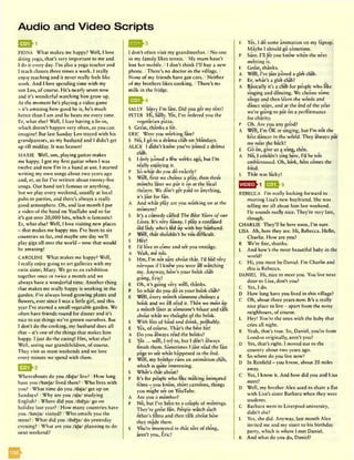 Audio and Video Scripts
Q S fr i
FIONA What makes me happy? Well, I love
doing yoga, that’s very important to me and
I do it every day. I'm also a yoga teacher and
I teach classes three times a week. I really
enjoy teaching and it never really feels like
work. And I love spending time with my
son Leo, of course. He’s nearly seven now
and it’s wonderful watching him grow up.
At the moment he’s playing a video game
- it’s amazing how good he is, he’s much
better than I am and he beats me every time.
Er, what else? Well, I love having a lie-in,
which doesn’t happen very often, as you can
imagine! But last Sunday Leo stayed with his
grandparents, so my husband and I didn’t get
up till midday. It was heaven!
MAXIE Well, um, playingguitar makes
me happy. I got my first guitar when I was
twelve and now I’m in a band at uni. I started
writing my own songs about two years ago
and, er, so far I’ve written about twenty-five
songs. Our band isn’t famous or anything,
but we play every weekend, usually at local
pubs or parties, and there’s always a really
good atmosphere. Oh, and last month I put
a video of the band on YouTube and so far
it’s got over 20,000 hits, which is fantastic!
Er, what else? Well, I love visiting new places
- that makes me happy too. I’ve been to six
countries so far, and maybe one day we’ll
play gigs all over the world —now that would
be amazing!
CAROLINE What makes me happy? Well,
I really enjoy going to art galleries with my
twin sister, Mary. We go to an exhibition
together once or twice a month and we
always have a wonderful time. Another thing
that makes me really happy is working in the
garden. I’ve always loved growing plants and
flowers, ever since I was a little girl, and this
year I’ve started a small vegetable garden. We
often have friends round for dinner and it’s
nice to eat things we’ve grown ourselves. But
I don’t do the cooking, my husband does all
that - it’s one of the things that makes him
happy. I just do the eating! Hm, what else?
Well, seeing our grandchildren, of course.
They visit us most weekends and we love
every minute we spend with them.
£ 0 ^ 2
Whereabouts do you /daja/ live? I How long
have you /havja/ lived there? IWho lives with
you? IWhat time do you /daja/ get up on
Sundays? IWhy are you /dja/ studying
English? IWhere did you /did3a / go on
holiday last year? IHow many countries have
you /havja/ visited? IWho emails you the
most? IWhat did you /did3d/ do yesterday
evening? IWhat are you /aja/ planning to do
next weekend?
r m ,3
I don't often visit my grandmother. INo one
in my family likes tennis. I My mum hasn't
lost her mobile. 11 don’t think I’ll buy a new
phone. IThere’s no doctor in the village. I
None of my friends have got cars. INeither
of my brothers likes cooking. IThere’s no
milk in the fridge.
SALLY Sorry I’m late. Did you get my text?
PETER Hi, Salty. Yes, I’ve ordered you the
vegetarian pizza.
S Great, thanks a lot.
ERIC Were you working late?
S No, I go to a drama club on Mondays.
ALICE I didn’t know you’ve joined a drama
club. '
S I only joined a few weeks ago, but I’m
really enjoying it.
P So what do you do exactly?
S Well, first we choose a play, then three
months later we put it on at the local
theatre. We don’t get paid or anything,
it’s just for fun.
A And what play arc you working on at the
moment?
S It’s a comedy called The Best Years o f our
Lives. It’s very funny. I play a confused
old lady who’s fed up with her husband.
P Well, that shouldn’t be too difficult.
S Hey!
E I’d love to come and see you onstage.
A Yeah, me too.
S Hm, I’m not sure about that. I’d feel very
nervous if I knew you were all watching
me. Anyway, how’s your book club
going, Eric?
E Oh, it’s going very well, thanks.
P So what do you do in your book club?
E Well, every month someone chooses a
book and we all read it. Then we meet up
a month later at someone’s house and talk
about what we thought of the book.
S With lots of food and drink, probably.
E Yes, of course. That’s the best bit!
A Do you always read the books?
E Yes... well, I try to, but I don’t always
finish them. Sometimes I just read the last
page to see what happened in the end.
P Well, my brother runs an animation dub,
which is quite interesting.
S What’s that abo*ut?
P It’s for people who like making animated
films - you know, short cartoons, things
you might see on YouTube.
A Are you a member?
P No, but I’ve been to a couple of meetings.
They’re great fun. People watch each
other’s films and then talk about how
they made them.
S You’re interested in that sort of thing,
aren’t you, Eric?
E Yes, I do some animation on my laptop.
Maybe I should go sometime.
P Sure. I’ll let you know when the next
meeting is.
E Great, thanks.
A Well, I’ve just joined a glee club.
P Er, what’s a glee club?
A Basically it’s a club for people who like
singing and dancing. We choose some
songs and then learn the words and
dance steps, and at the end of the year
we’re going to put on a performance
for charity.
P Oh. Are you any good?
A Well, I’m OK at singing, but I’m not the
best dancer in the world. They always put
me near the back!
E Go on, give us a song, then.
A No, I couldn’t sing here, I’d be too
embarrassed. Oh, look, here comes the
food.
S That was lucky!
EEO h5
REBECCA I’m really looking forward to
meeting Lisa’s new boyfriend. She was
telling me all about him last weekend.
He sounds really nice. They’re very late,
though.
CHARLIE They’ll be here soon, I'm sure.
LISA Ah, here they are. Hi, Rebecca. Hello,
Charlie. How are you?
R We’re fine, thanks.
L And how’s the most beautiful baby in the
world?
C Hi, you must be Daniel. I’m Charlie and
this is Rebecca.
DANIEL Hi, nice to meet you. You live next
door to Lisa, don't you?
C Yes, I do.
D How long have you lived in this village?
C Oh, about three years now. It’s a really
nice place to live - apart from the noisy
neighbours, of course.
L Hey! You’re the ones with the baby that
cries all night.
R Yeah, that’s true. So, Daniel, you’re from
London originally, aren’t you?
D Yes, that’s right. I moved out to the
country about two years ago.
R So where do you live now?
D In Renficld - you know, about 20 miles
away.
C Yes, I know it. And how did you and Lisa
meet?
D Well, my brother Alex used to share a flat
with Lisa’s sister Barbara when they were
students.
C Barbara went to Liverpool university,
didn’t she?
L Yes, she did. Anyway, last month Alex
invited me and my sister to his birthday
party, which is where I met Daniel.
R And what do you do, Daniel?
 