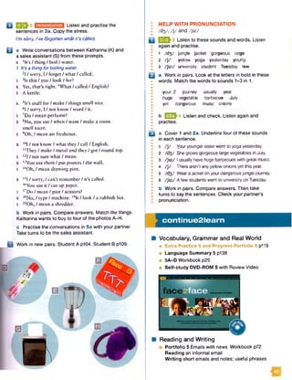 j>U 2 Listen and practise the
sentences in 3a. Copy the stress.
I’m sorry. I've forgotten what it’s called.
Q a Write conversations between Katharina (K) and
a sales assistant (S) from these prompts.
K 'It’s / thing/ boil/ water.
1 It’s a thing for boiling water.
2I / sorry, I / forget f what / called.
S 3Is this / you / look / for?
K Yes, that’s right. 4What / called / English?
S A kettle.
K 5It’s stuff for / make / things smell nice.
6l / sorry, I / not know / word / it.
s 7Do / mean perfume?
K sNo, you use / when / want / make a room
smell nicer.
S 9Oh, / mean air freshener.
K l0I / not know / what they / call / English.
“ They / make / metal and they f got I round top.
S l2I / not sure what / mean.
K 13You use them / put posters / the wall.
S l4Oh, / mean drawing pins.
K l5I / sorry, ! can’t remember / it’s called.
16You use it / cut up paper.
S l7Do / mean / pair / scissors?
K 18N o, / type / machine. l9It I look / a rubbish bin.
S 20Oh, / mean a shredder.
b Work in pairs. Compare answers. Match the things
Katharina wants to buy to four of the photos A-H.
c Practise the conversations in 5a with your partner.
Take turns to be the sales assistant.
: HELP WITH PRONUNCIATION
• /d3/, / j / and /ju :/
JJjJ-3 Listen to these sounds and words. Listen
again and practise.
1 /d3/ jungle jacket gorgeous large
2 / j/ yellow yoga yesterday young
3 /ju :/ university student Tuesday few
a Work in pairs. Look at the letters in bold in these
words. Match the words to sounds 1-3 in 1.
your 2 journey usually year
huge vegetable barbecue July
yet dangerous music onions
b 1220^4 Listen and check. Listen again and
practise.
El a Cover 1 and 2a. Underline four of these sounds
in each sentence.
1 / j / Youryoungersisterwent to yoga yesterday.
2 AI3 / Shegrows gorgeous large vegetables in July.
3 /ju :/1 usually have huge barbecues with great music.
4 / j / There aren’t any yellow onions yet this year.
5 AI3 / Weara jacket on yourdangerous junglejourney.
6 /ju :/ A few students went to university on Tuesday.
b Work in pairs. Compare answers. Then take
turns to say the sentences. Check your partner's
pronunciation.
continue2learn
Vocabulary, Grammar and Real World
■ Extra Practice 5 and Progress Portfolio 5 p119
■ Language Summary 5 p138
■ 5A-D Workbook p25
■ Self-study DVD-ROM 5 with Review Video
H Work in new pairs. Student A p104. Student B p109.
Reading and Writing
■ Portfolio 5 Emails with news Workbook p72
Reading an informal email
W riting short emails and notes; useful phrases
 